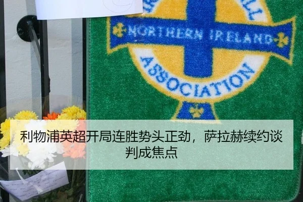 利物浦英超开局连胜势头正劲，萨拉赫续约谈判成焦点