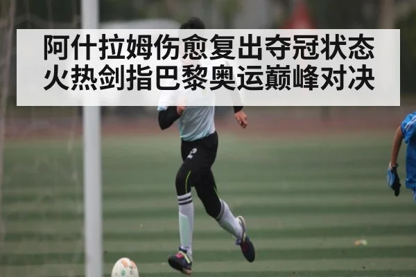 阿什拉姆伤愈复出夺冠状态火热剑指巴黎奥运巅峰对决