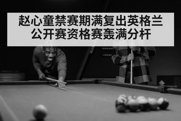 赵心童禁赛期满复出英格兰公开赛资格赛轰满分杆