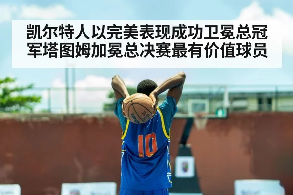 凯尔特人以完美表现成功卫冕总冠军塔图姆加冕总决赛最有价值球员