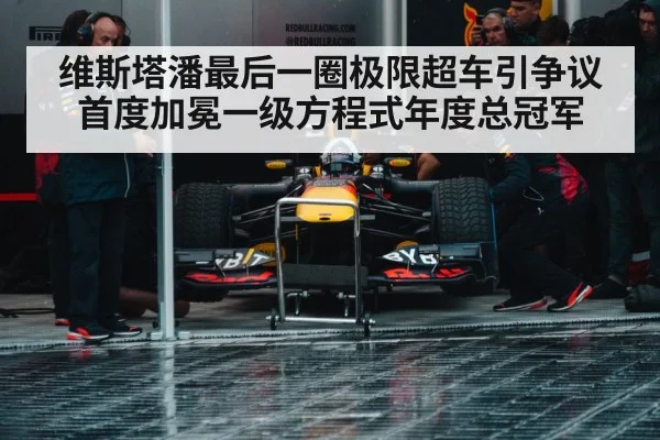 维斯塔潘最后一圈极限超车引争议首度加冕一级方程式年度总冠军