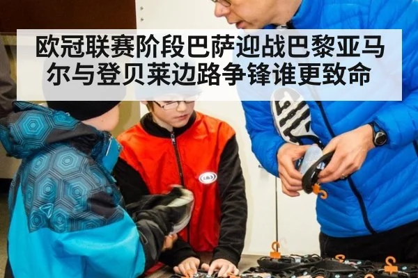 欧冠联赛阶段巴萨迎战巴黎亚马尔与登贝莱边路争锋谁更致命